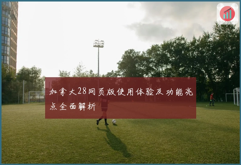 加拿大28网页版使用体验及功能亮点全面解析