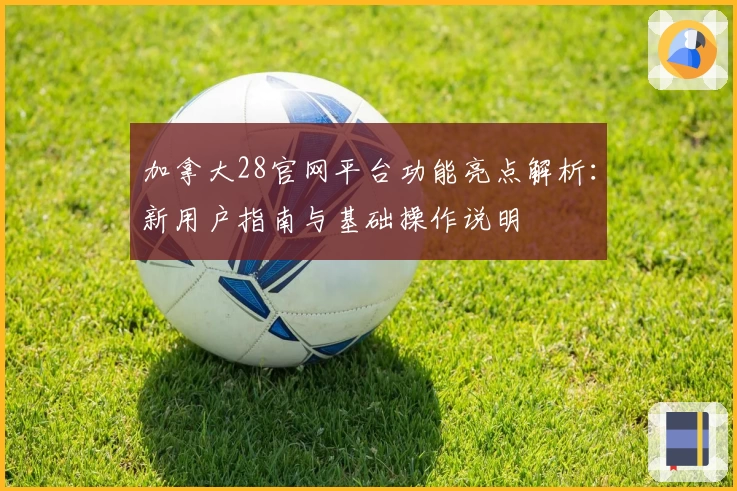 加拿大28官网平台功能亮点解析：新用户指南与基础操作说明