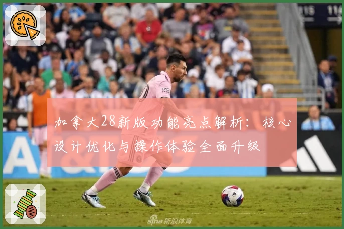 加拿大28新版功能亮点解析：核心设计优化与操作体验全面升级