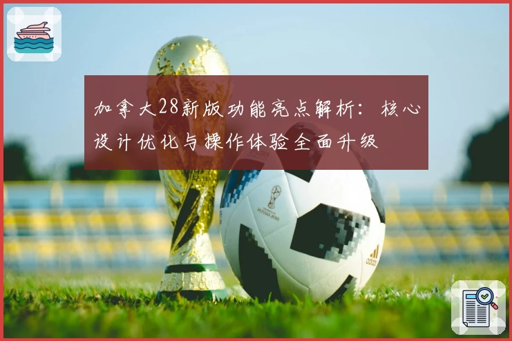 加拿大28新版功能亮点解析：核心设计优化与操作体验全面升级