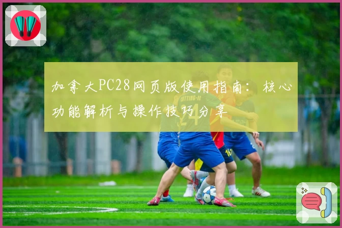 加拿大PC28网页版使用指南：核心功能解析与操作技巧分享