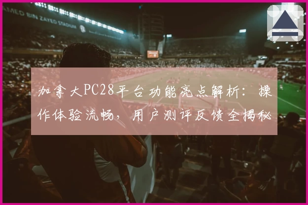 加拿大PC28平台功能亮点解析：操作体验流畅，用户测评反馈全揭秘