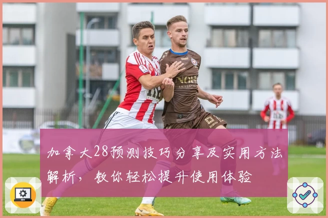 加拿大28预测技巧分享及实用方法解析，教你轻松提升使用体验