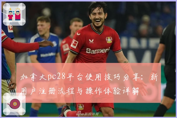 加拿大pc28平台使用技巧分享:新用户注册流程与操作体验详解