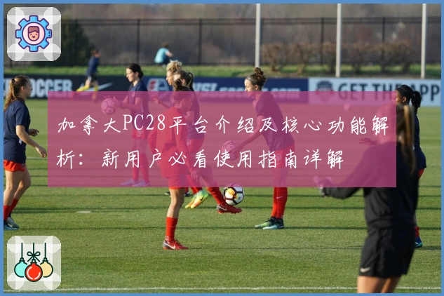 加拿大PC28平台介绍及核心功能解析：新用户必看使用指南详解