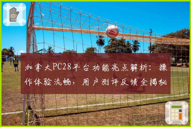 加拿大PC28平台功能亮点解析：操作体验流畅，用户测评反馈全揭秘
