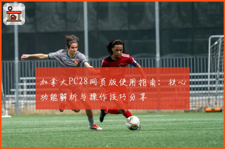 加拿大PC28网页版使用指南：核心功能解析与操作技巧分享