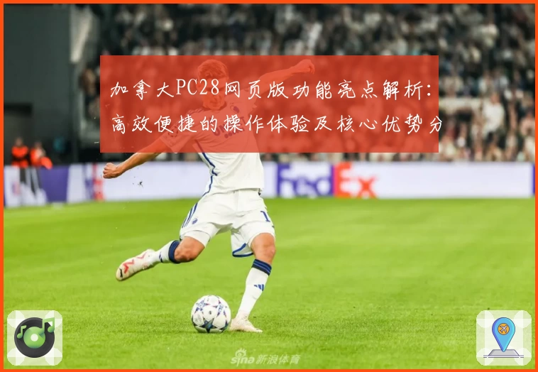 加拿大PC28网页版功能亮点解析：高效便捷的操作体验及核心优势分析