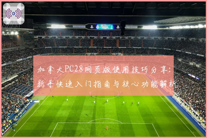 加拿大PC28网页版使用技巧分享：新手快速入门指南与核心功能解析