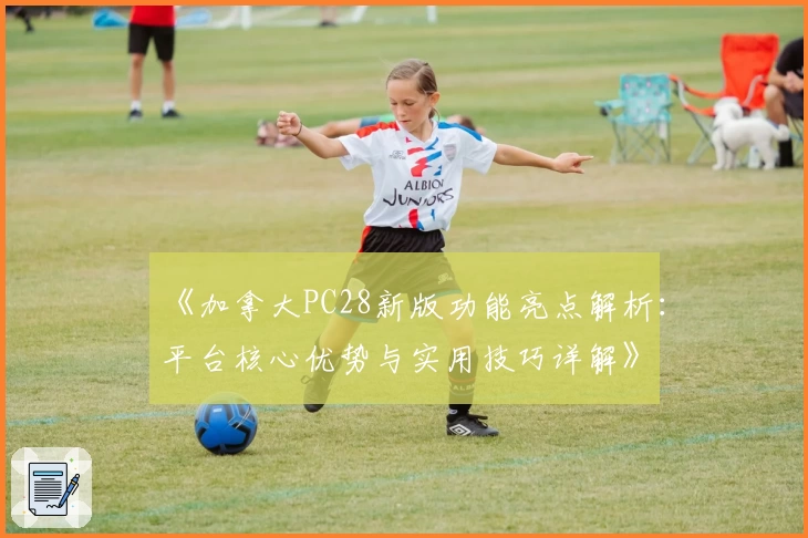 《加拿大PC28新版功能亮点解析：平台核心优势与实用技巧详解》