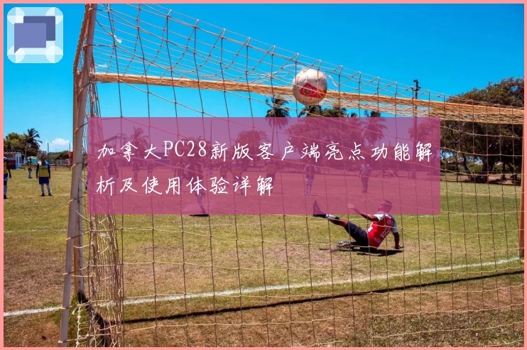 加拿大PC28新版客户端亮点功能解析及使用体验详解