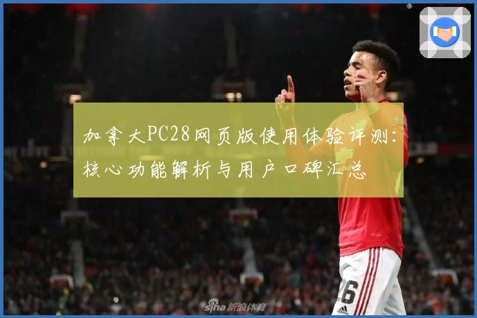 加拿大PC28网页版使用体验评测：核心功能解析与用户口碑汇总
