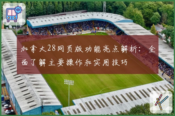 加拿大28网页版功能亮点解析:全面了解主要操作和实用技巧