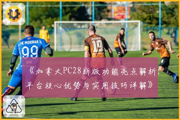 《加拿大PC28新版功能亮点解析:平台核心优势与实用技巧详解》