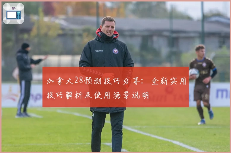 加拿大28预测技巧分享：全新实用技巧解析及使用场景说明